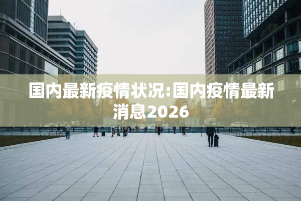 国内最新疫情状况:国内疫情最新消息2026 国内最新疫情状况:国内疫情最新消息2026