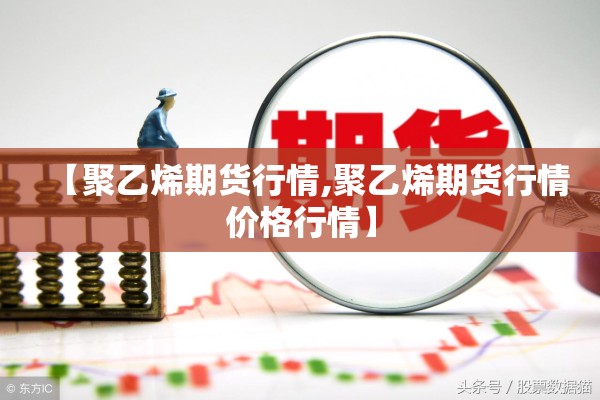【聚乙烯期货行情,聚乙烯期货行情价格行情】