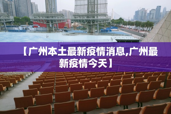 【广州本土最新疫情消息,广州最新疫情今天】 【广州本土最新疫情消息,广州最新疫情今天】