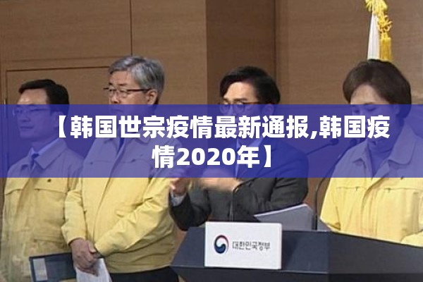 【韩国世宗疫情最新通报,韩国疫情2020年】 【韩国世宗疫情最新通报,韩国疫情2020年】