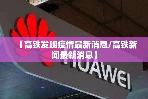 【高铁发现疫情最新消息/高铁新闻最新消息】 【高铁发现疫情最新消息/高铁新闻最新消息】