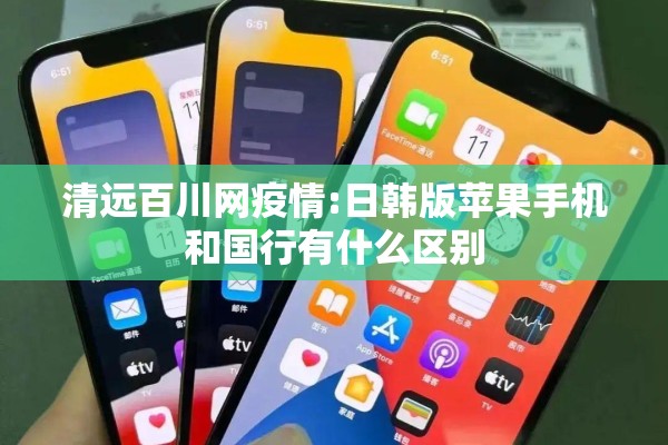 清远百川网疫情:日韩版苹果手机和国行有什么区别
