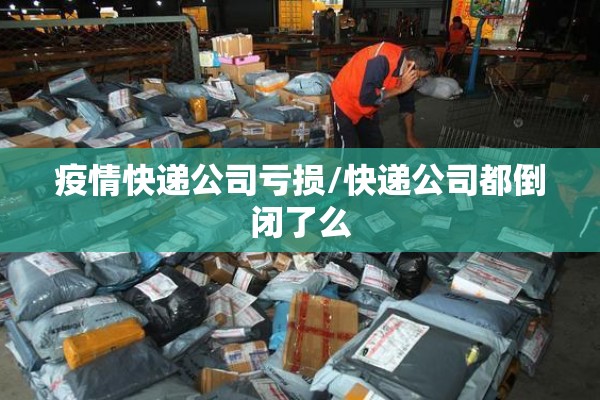 疫情快递公司亏损/快递公司都倒闭了么