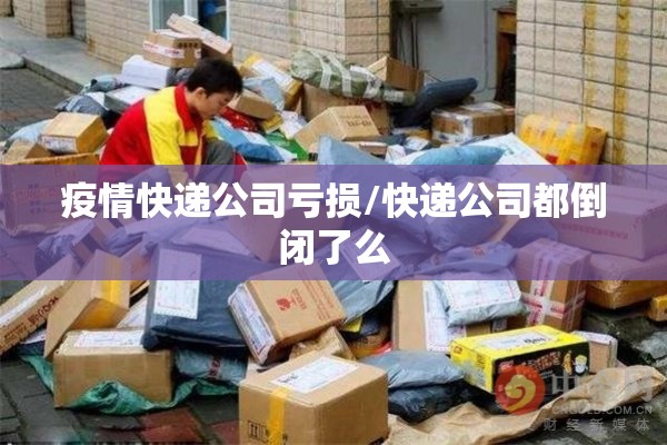 疫情快递公司亏损/快递公司都倒闭了么