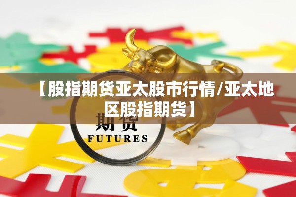 【股指期货亚太股市行情/亚太地区股指期货】