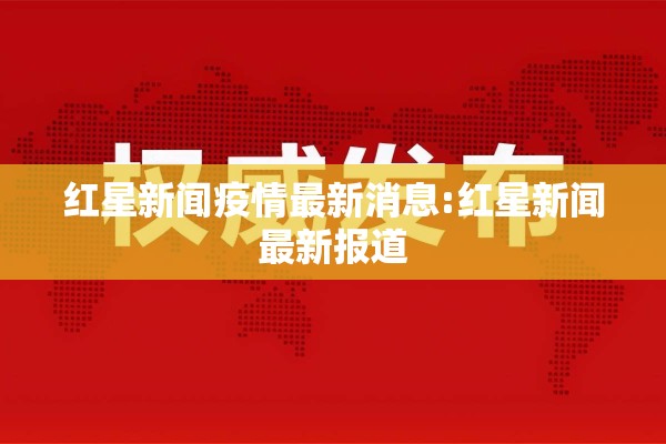 红星新闻疫情最新消息:红星新闻最新报道 红星新闻疫情最新消息:红星新闻最新报道