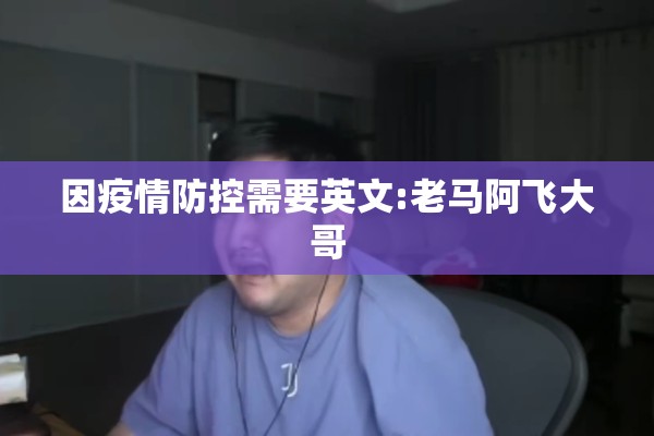 因疫情防控需要英文:老马阿飞大哥 因疫情防控需要英文:老马阿飞大哥