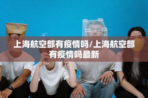 上海航空部有疫情吗/上海航空部有疫情吗最新 上海航空部有疫情吗/上海航空部有疫情吗最新