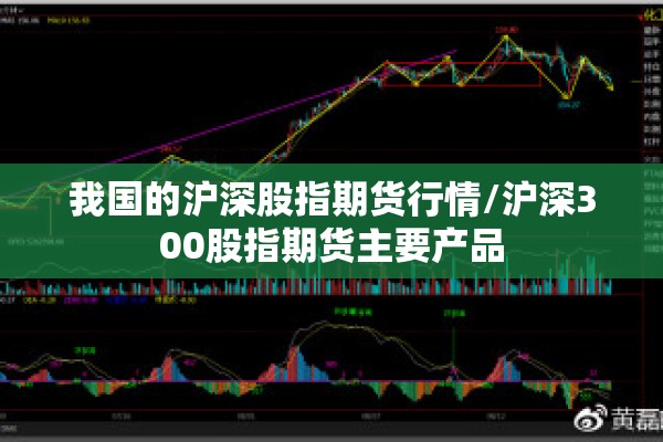 我国的沪深股指期货行情/沪深300股指期货主要产品