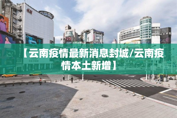 【云南疫情最新消息封城/云南疫情本土新增】 【云南疫情最新消息封城/云南疫情本土新增】
