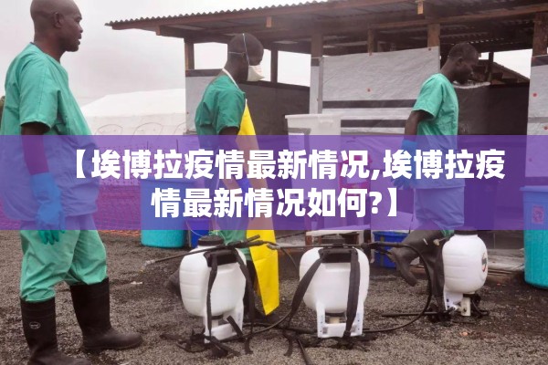 【埃博拉疫情最新情况,埃博拉疫情最新情况如何?】