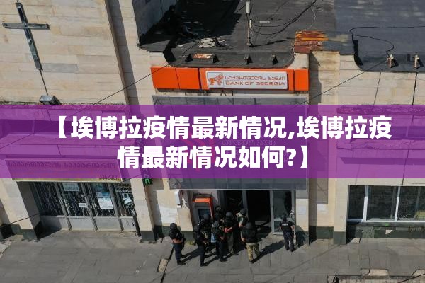 【埃博拉疫情最新情况,埃博拉疫情最新情况如何?】