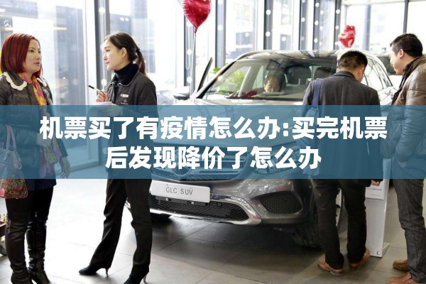 机票买了有疫情怎么办:买完机票后发现降价了怎么办 机票买了有疫情怎么办:买完机票后发现降价了怎么办