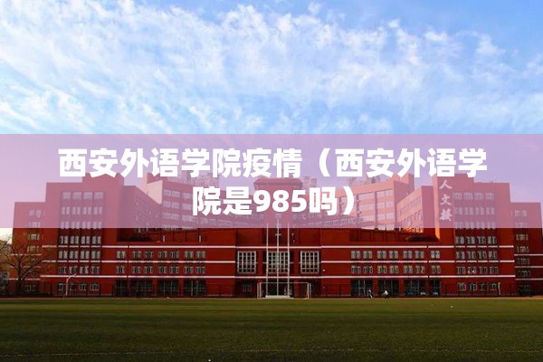 西安外语学院疫情(西安外语学院是985吗) 西安外语学院疫情(西安外语学院是985吗)