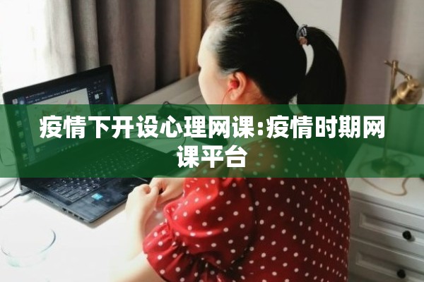 疫情下开设心理网课:疫情时期网课平台 疫情下开设心理网课:疫情时期网课平台