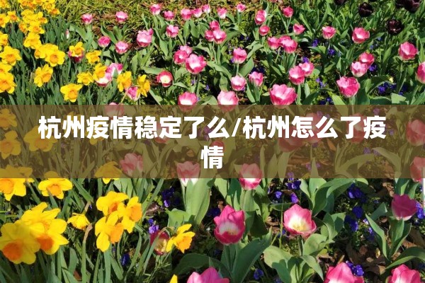 杭州疫情稳定了么/杭州怎么了疫情 杭州疫情稳定了么/杭州怎么了疫情