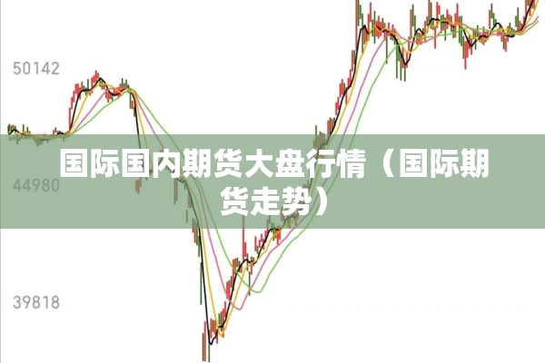国际国内期货大盘行情(国际期货走势) 国际国内期货大盘行情(国际期货走势)