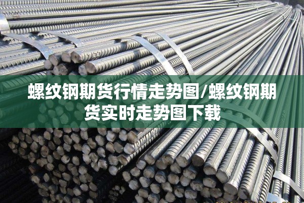 螺纹钢期货行情走势图/螺纹钢期货实时走势图下载 螺纹钢期货行情走势图/螺纹钢期货实时走势图下载