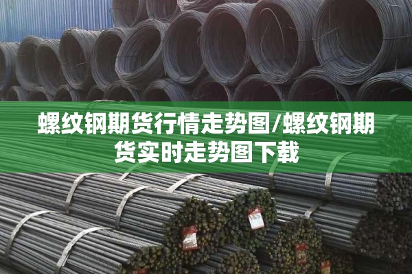螺纹钢期货行情走势图/螺纹钢期货实时走势图下载 螺纹钢期货行情走势图/螺纹钢期货实时走势图下载