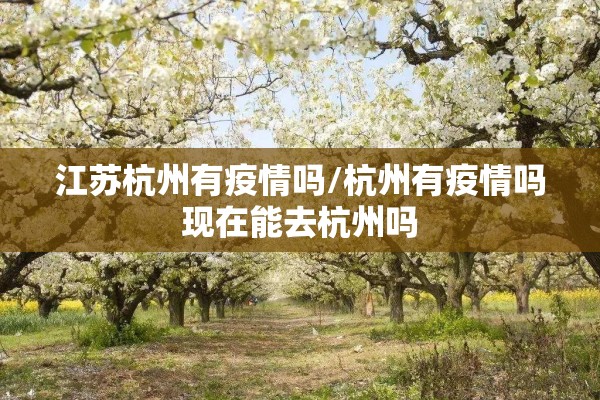 江苏杭州有疫情吗/杭州有疫情吗现在能去杭州吗 江苏杭州有疫情吗/杭州有疫情吗现在能去杭州吗