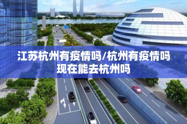 江苏杭州有疫情吗/杭州有疫情吗现在能去杭州吗 江苏杭州有疫情吗/杭州有疫情吗现在能去杭州吗