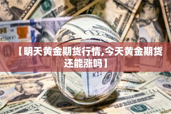 【明天黄金期货行情,今天黄金期货还能涨吗】 【明天黄金期货行情,今天黄金期货还能涨吗】
