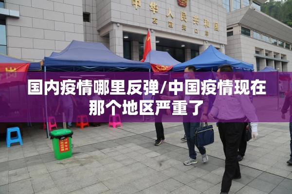 国内疫情哪里反弹/中国疫情现在那个地区严重了 国内疫情哪里反弹/中国疫情现在那个地区严重了