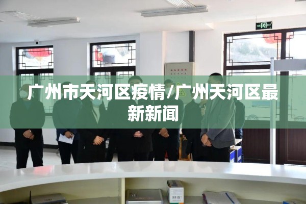 广州市天河区疫情/广州天河区最新新闻 广州市天河区疫情/广州天河区最新新闻