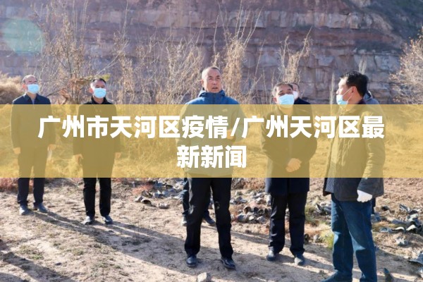 广州市天河区疫情/广州天河区最新新闻 广州市天河区疫情/广州天河区最新新闻