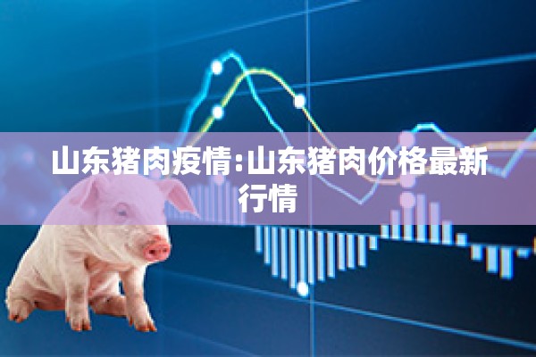 山东猪肉疫情:山东猪肉价格最新行情 山东猪肉疫情:山东猪肉价格最新行情