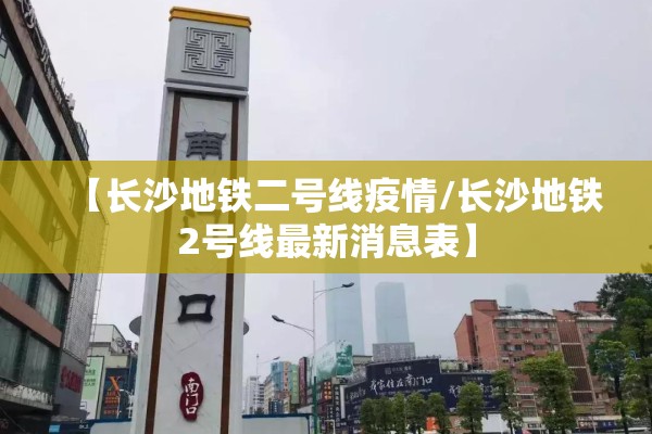 【长沙地铁二号线疫情/长沙地铁2号线最新消息表】
