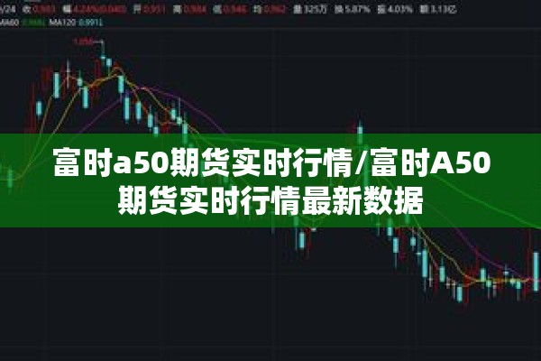 富时a50期货实时行情/富时A50期货实时行情最新数据