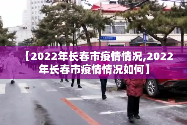 【2022年长春市疫情情况,2022年长春市疫情情况如何】 【2022年长春市疫情情况,2022年长春市疫情情况如何】
