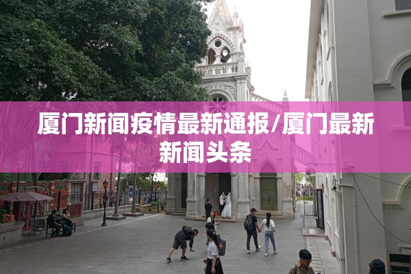 厦门新闻疫情最新通报/厦门最新新闻头条 厦门新闻疫情最新通报/厦门最新新闻头条