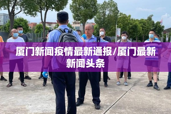 厦门新闻疫情最新通报/厦门最新新闻头条 厦门新闻疫情最新通报/厦门最新新闻头条