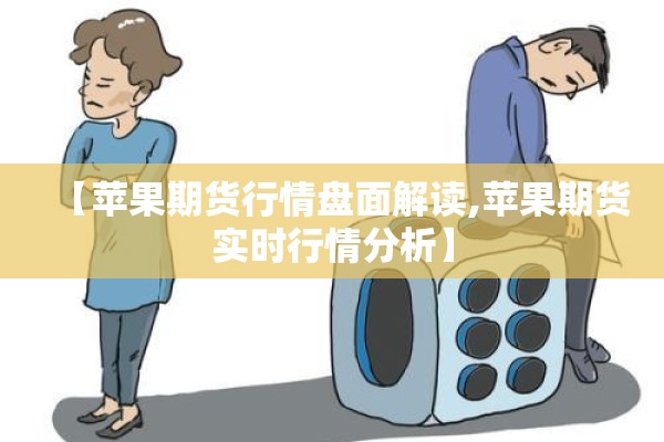 【苹果期货行情盘面解读,苹果期货实时行情分析】 【苹果期货行情盘面解读,苹果期货实时行情分析】