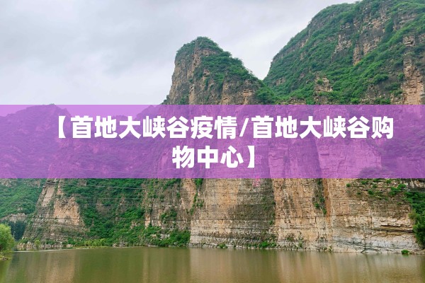 【首地大峡谷疫情/首地大峡谷购物中心】 【首地大峡谷疫情/首地大峡谷购物中心】