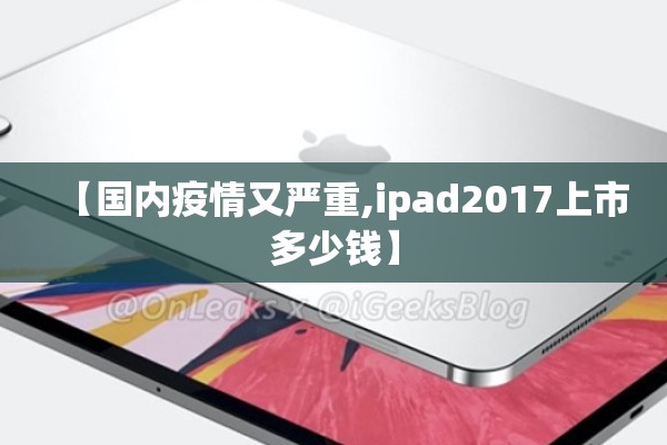 【国内疫情又严重,ipad2017上市多少钱】 【国内疫情又严重,ipad2017上市多少钱】