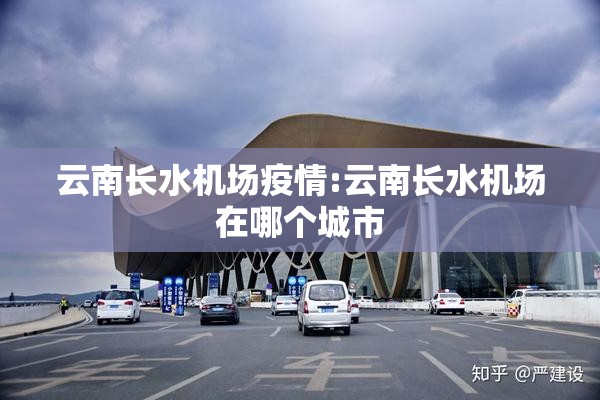 云南长水机场疫情:云南长水机场在哪个城市