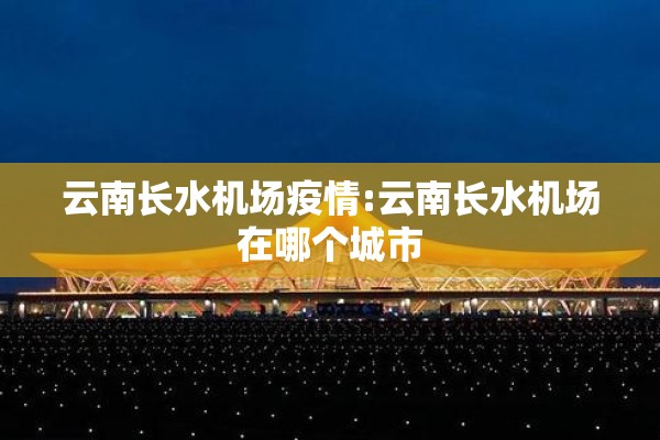 云南长水机场疫情:云南长水机场在哪个城市