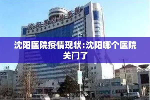 沈阳医院疫情现状:沈阳哪个医院关门了 沈阳医院疫情现状:沈阳哪个医院关门了