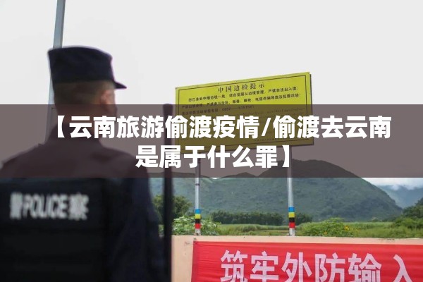 【云南旅游偷渡疫情/偷渡去云南是属于什么罪】