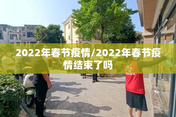 2022年春节疫情/2022年春节疫情结束了吗 2022年春节疫情/2022年春节疫情结束了吗