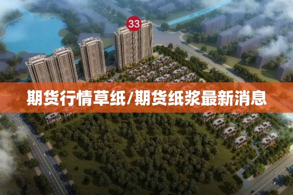 期货行情草纸/期货纸浆最新消息