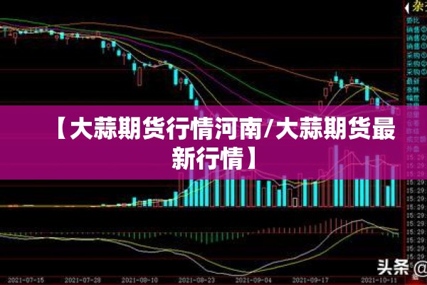 【大蒜期货行情河南/大蒜期货最新行情】