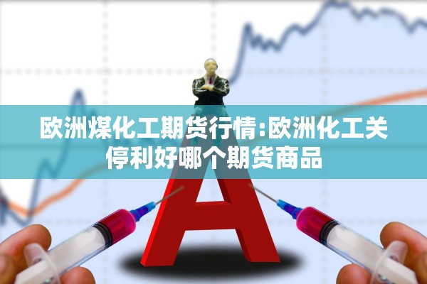欧洲煤化工期货行情:欧洲化工关停利好哪个期货商品