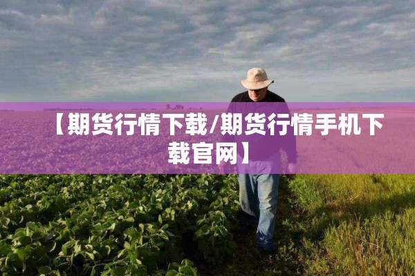 【期货行情下载/期货行情手机下载官网】 【期货行情下载/期货行情手机下载官网】