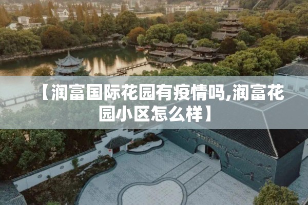【润富国际花园有疫情吗,润富花园小区怎么样】 【润富国际花园有疫情吗,润富花园小区怎么样】