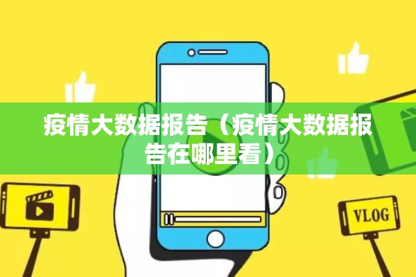 疫情大数据报告（疫情大数据报告在哪里看）