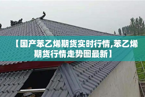 【国产苯乙烯期货实时行情,苯乙烯期货行情走势图最新】 【国产苯乙烯期货实时行情,苯乙烯期货行情走势图最新】